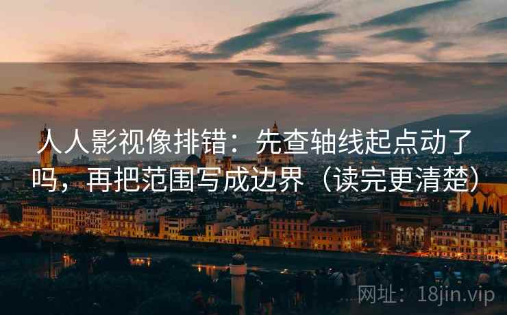 人人影视像排错：先查轴线起点动了吗，再把范围写成边界（读完更清楚）