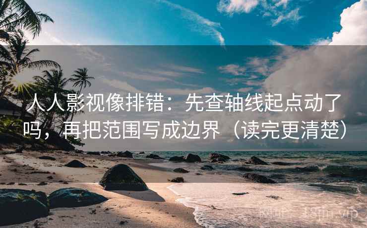 人人影视像排错：先查轴线起点动了吗，再把范围写成边界（读完更清楚）