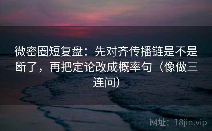 微密圈短复盘：先对齐传播链是不是断了，再把定论改成概率句（像做三连问）