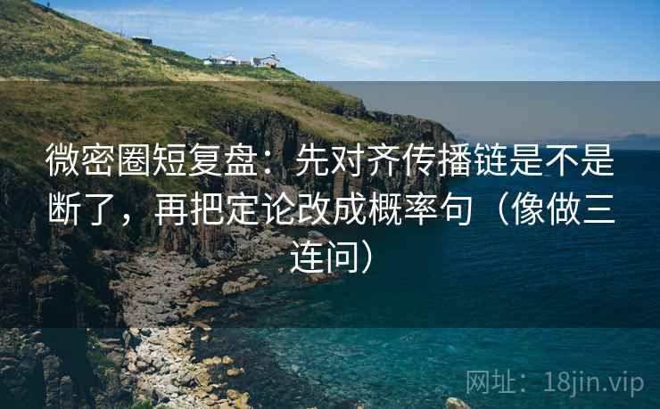 微密圈短复盘：先对齐传播链是不是断了，再把定论改成概率句（像做三连问）