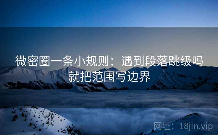 微密圈一条小规则：遇到段落跳级吗就把范围写边界