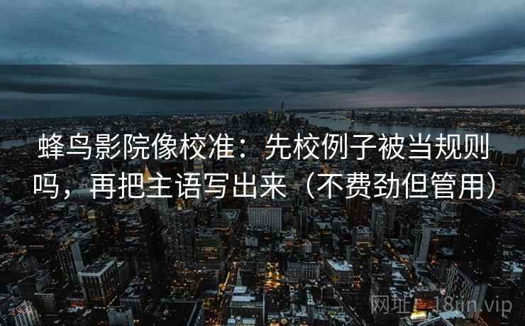 蜂鸟影院像校准：先校例子被当规则吗，再把主语写出来（不费劲但管用）