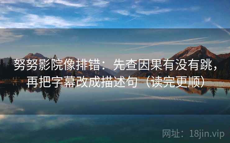 努努影院像排错：先查因果有没有跳，再把字幕改成描述句（读完更顺）