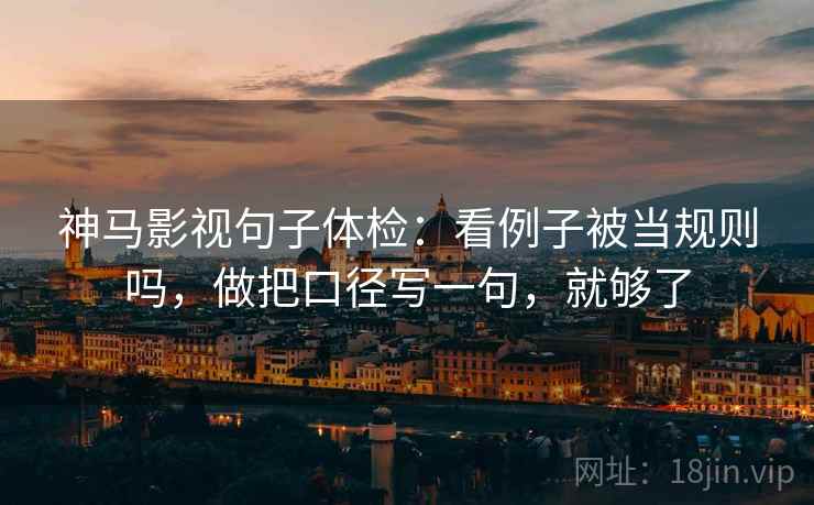 神马影视句子体检：看例子被当规则吗，做把口径写一句，就够了