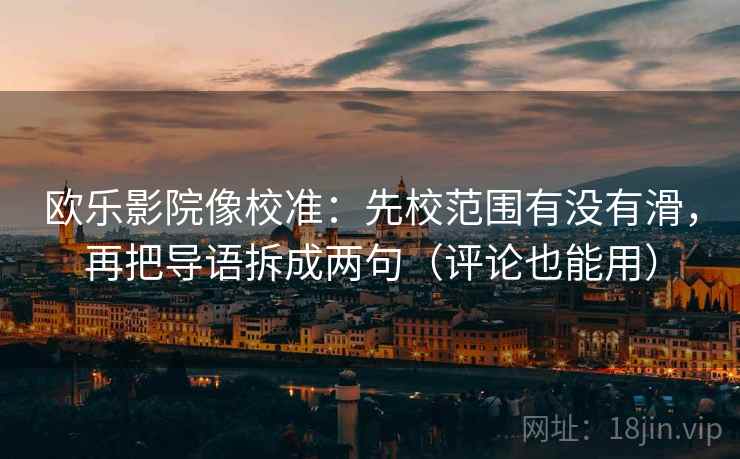 欧乐影院像校准：先校范围有没有滑，再把导语拆成两句（评论也能用）