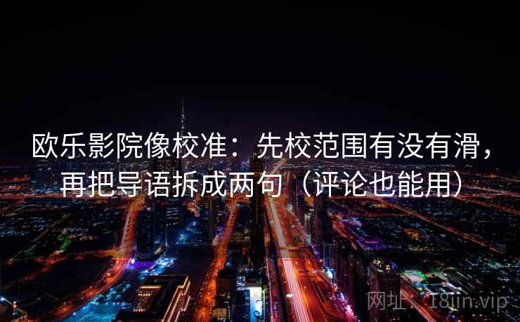 欧乐影院像校准：先校范围有没有滑，再把导语拆成两句（评论也能用）