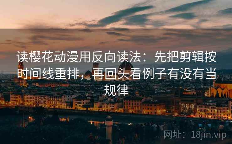 读樱花动漫用反向读法：先把剪辑按时间线重排，再回头看例子有没有当规律