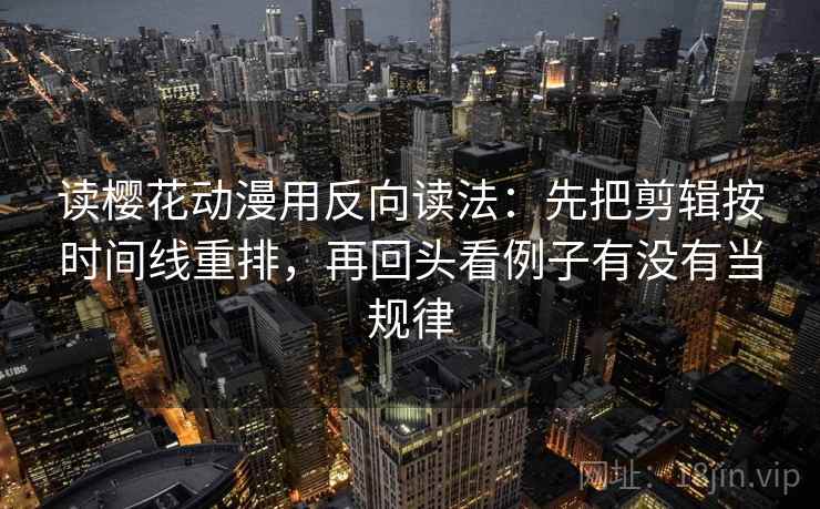 读樱花动漫用反向读法：先把剪辑按时间线重排，再回头看例子有没有当规律