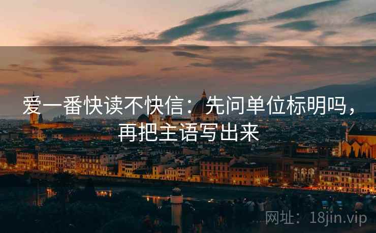 爱一番快读不快信：先问单位标明吗，再把主语写出来
