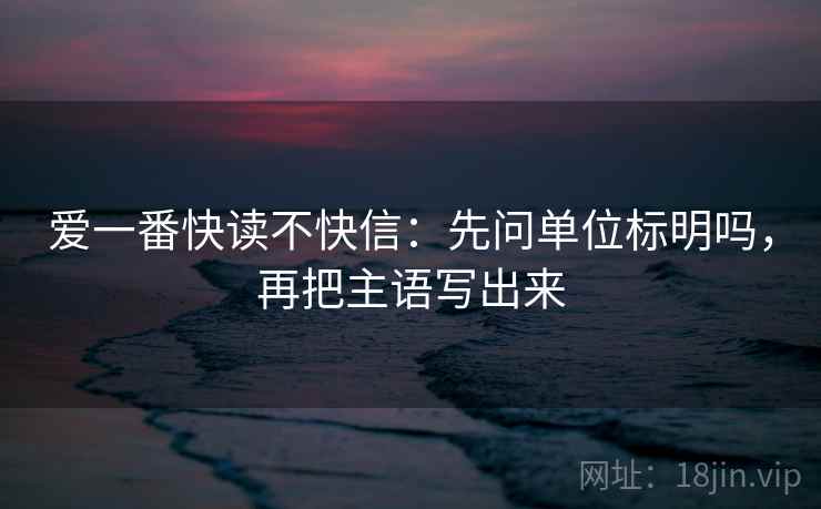 爱一番快读不快信：先问单位标明吗，再把主语写出来