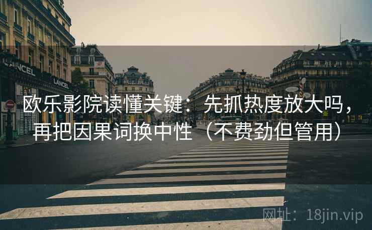 欧乐影院读懂关键：先抓热度放大吗，再把因果词换中性（不费劲但管用）