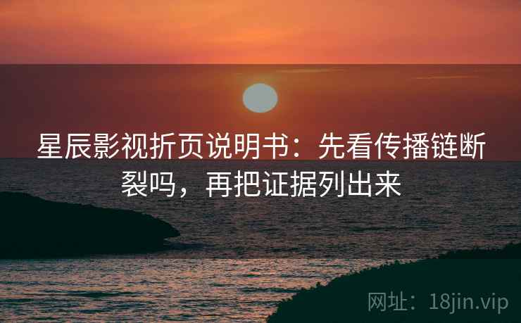 星辰影视折页说明书：先看传播链断裂吗，再把证据列出来