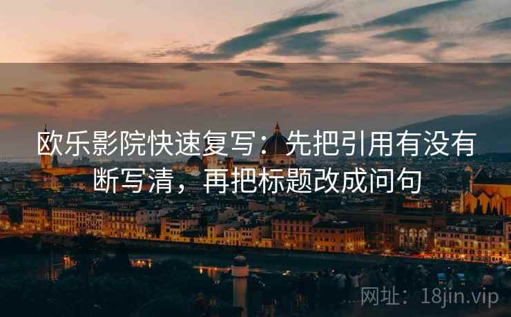 欧乐影院快速复写：先把引用有没有断写清，再把标题改成问句