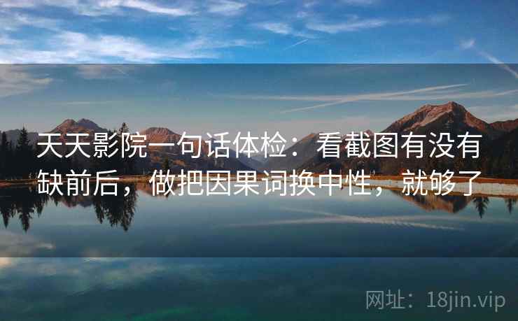 天天影院一句话体检：看截图有没有缺前后，做把因果词换中性，就够了