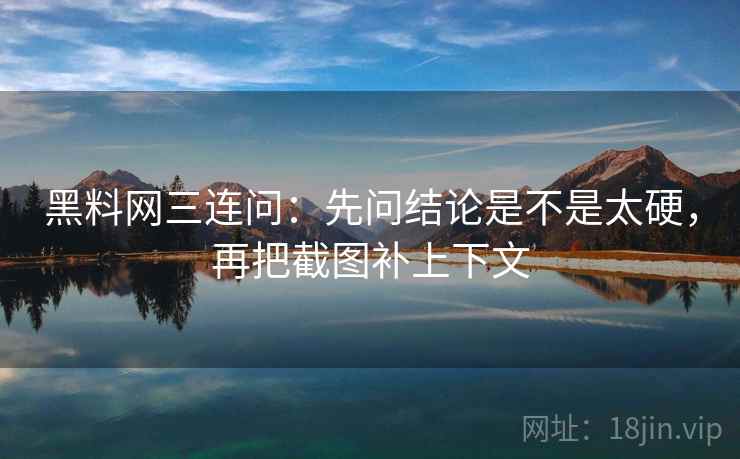 黑料网三连问：先问结论是不是太硬，再把截图补上下文