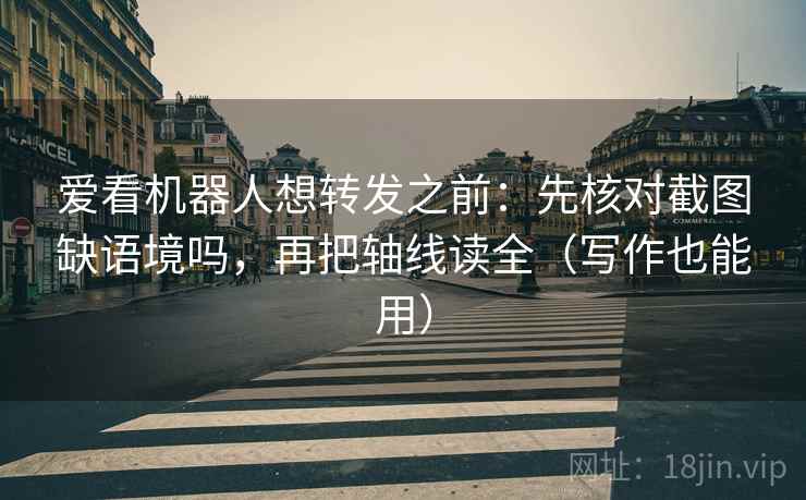 爱看机器人想转发之前：先核对截图缺语境吗，再把轴线读全（写作也能用）