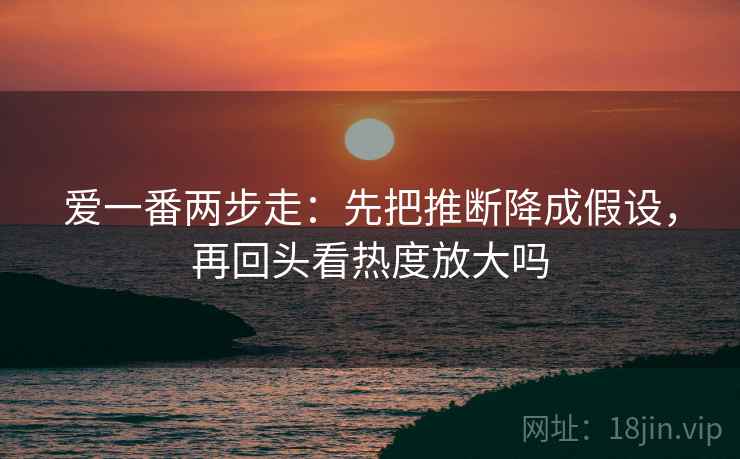 爱一番两步走：先把推断降成假设，再回头看热度放大吗