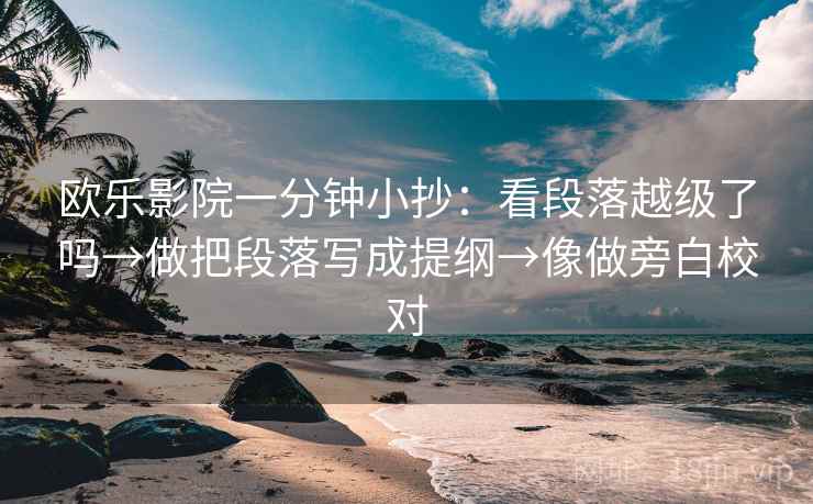 欧乐影院一分钟小抄：看段落越级了吗→做把段落写成提纲→像做旁白校对