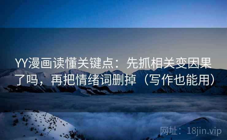 YY漫画读懂关键点：先抓相关变因果了吗，再把情绪词删掉（写作也能用）