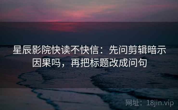 星辰影院快读不快信：先问剪辑暗示因果吗，再把标题改成问句