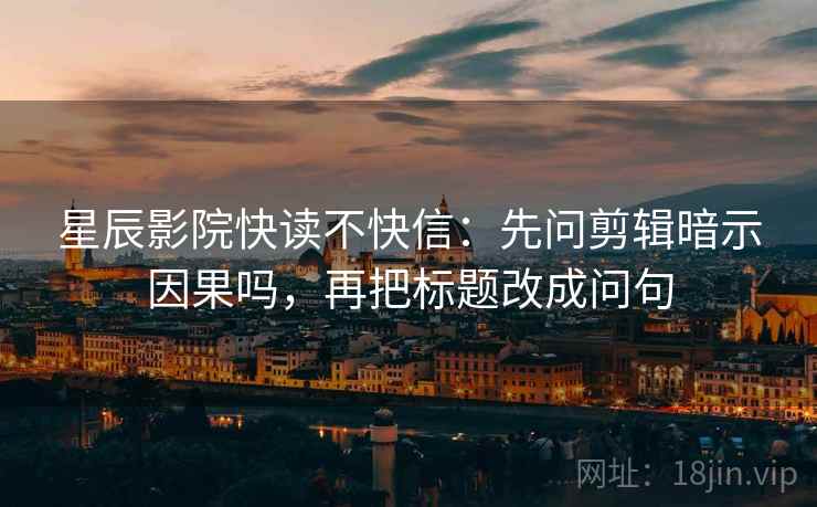 星辰影院快读不快信：先问剪辑暗示因果吗，再把标题改成问句
