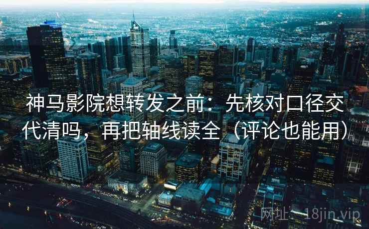 神马影院想转发之前：先核对口径交代清吗，再把轴线读全（评论也能用）