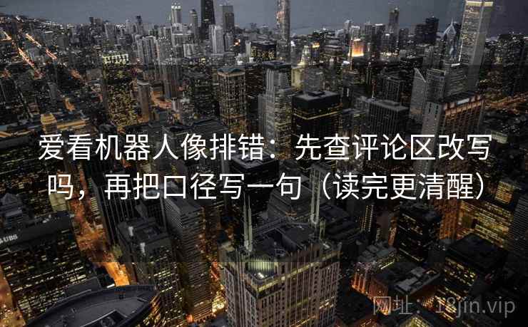 爱看机器人像排错：先查评论区改写吗，再把口径写一句（读完更清醒）