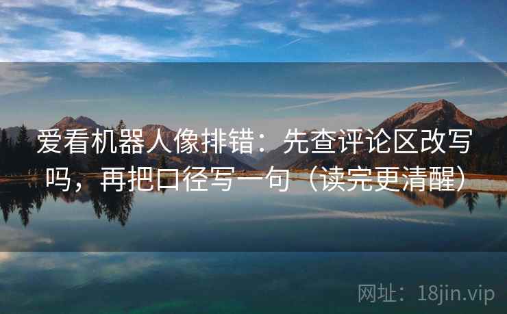 爱看机器人像排错：先查评论区改写吗，再把口径写一句（读完更清醒）