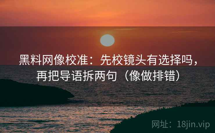 黑料网像校准：先校镜头有选择吗，再把导语拆两句（像做排错）