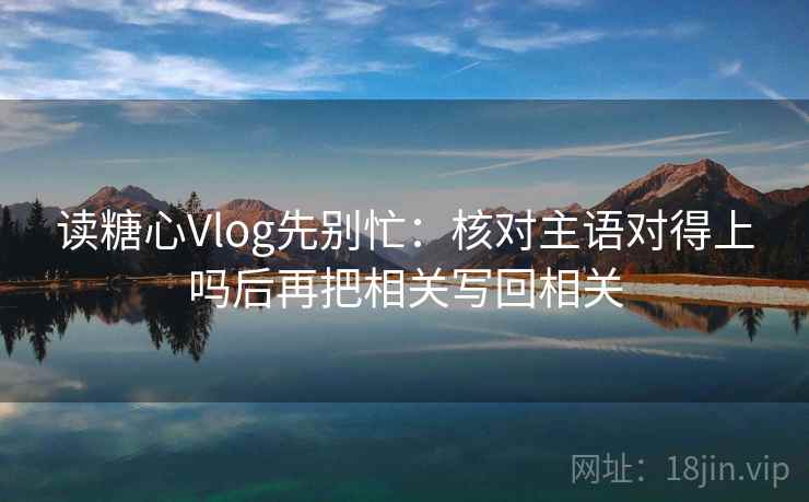 读糖心Vlog先别忙：核对主语对得上吗后再把相关写回相关