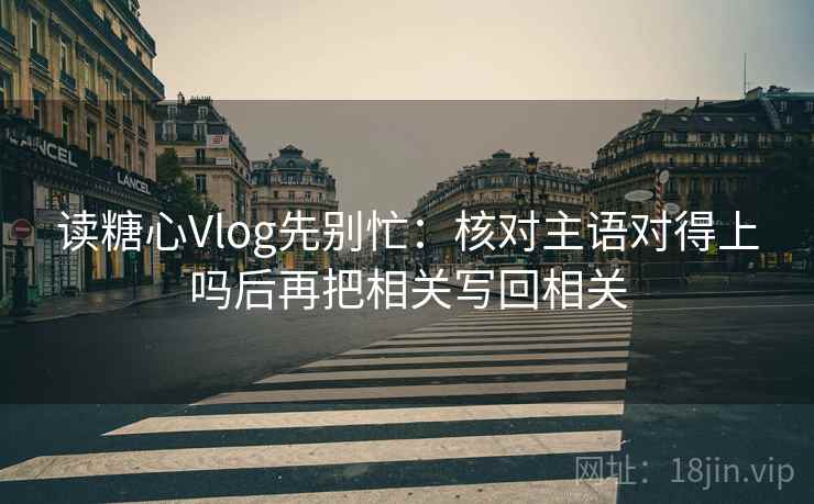 读糖心Vlog先别忙：核对主语对得上吗后再把相关写回相关