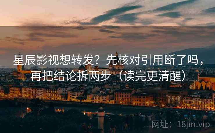 星辰影视想转发？先核对引用断了吗，再把结论拆两步（读完更清醒）