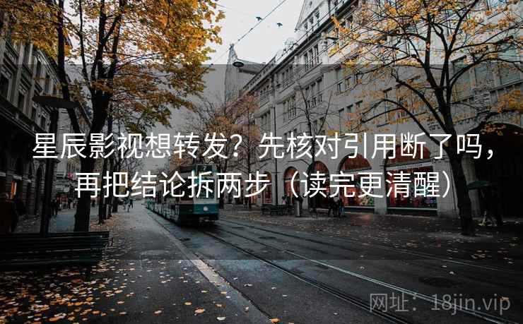 星辰影视想转发？先核对引用断了吗，再把结论拆两步（读完更清醒）