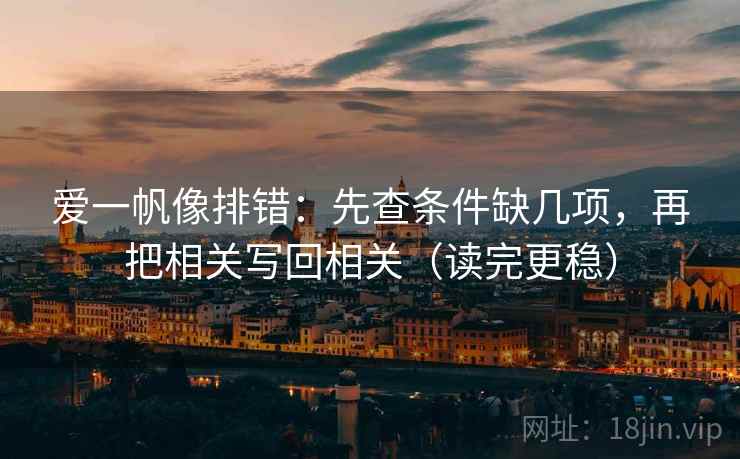 爱一帆像排错：先查条件缺几项，再把相关写回相关（读完更稳）