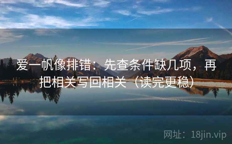 爱一帆像排错：先查条件缺几项，再把相关写回相关（读完更稳）