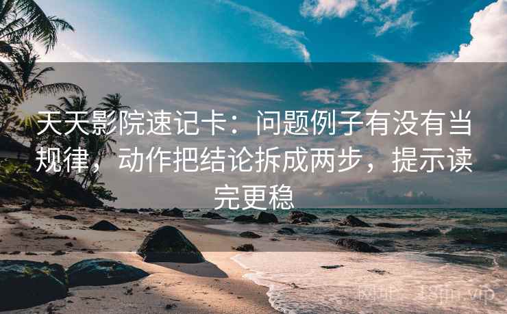 天天影院速记卡：问题例子有没有当规律，动作把结论拆成两步，提示读完更稳
