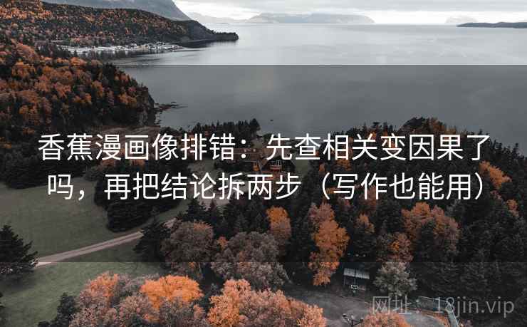 香蕉漫画像排错：先查相关变因果了吗，再把结论拆两步（写作也能用）