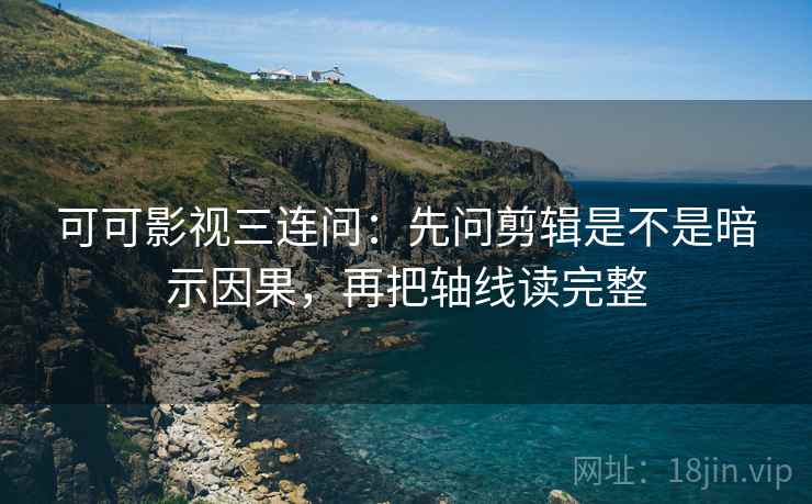 可可影视三连问：先问剪辑是不是暗示因果，再把轴线读完整