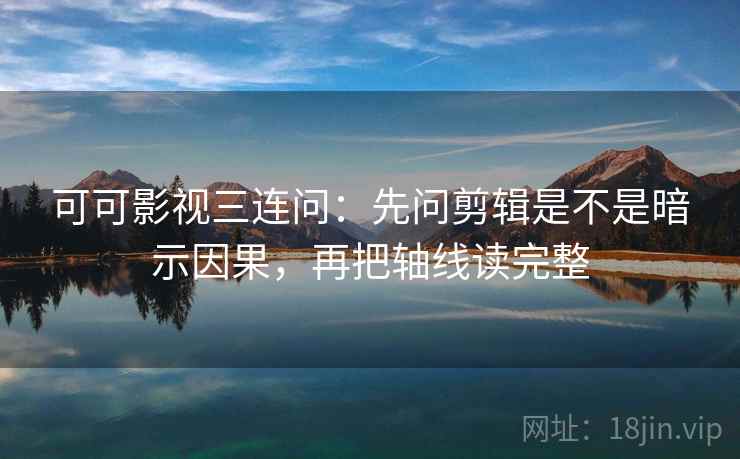 可可影视三连问：先问剪辑是不是暗示因果，再把轴线读完整
