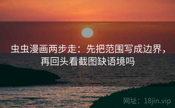 虫虫漫画两步走：先把范围写成边界，再回头看截图缺语境吗