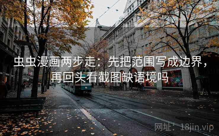 虫虫漫画两步走：先把范围写成边界，再回头看截图缺语境吗