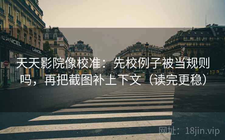 天天影院像校准：先校例子被当规则吗，再把截图补上下文（读完更稳）