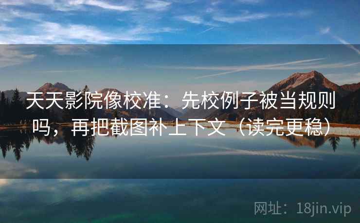 天天影院像校准：先校例子被当规则吗，再把截图补上下文（读完更稳）