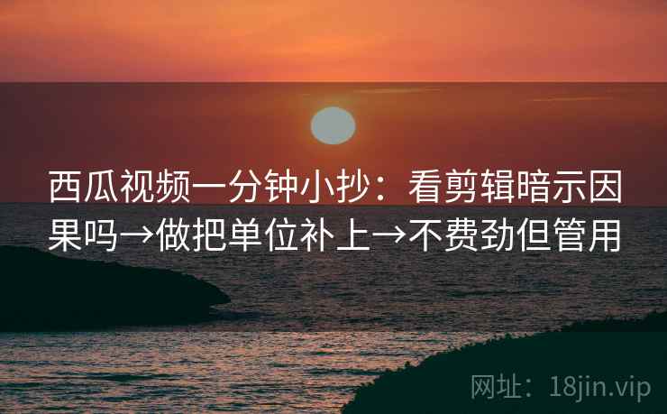 西瓜视频一分钟小抄：看剪辑暗示因果吗→做把单位补上→不费劲但管用