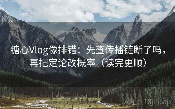 糖心Vlog像排错：先查传播链断了吗，再把定论改概率（读完更顺）
