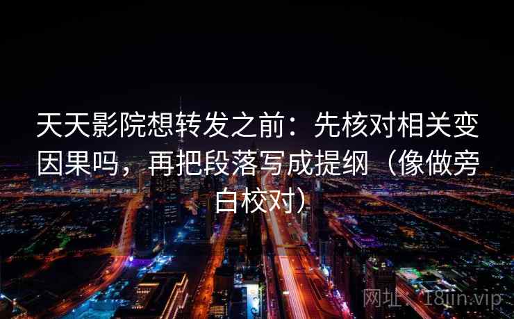 天天影院想转发之前：先核对相关变因果吗，再把段落写成提纲（像做旁白校对）