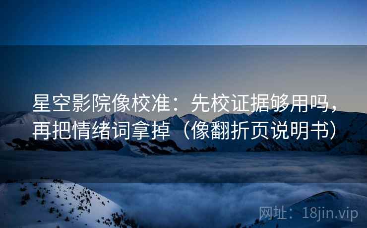 星空影院像校准：先校证据够用吗，再把情绪词拿掉（像翻折页说明书）