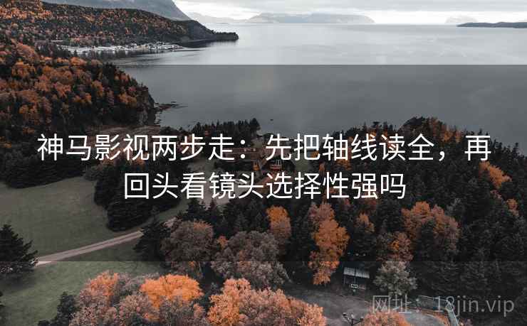 神马影视两步走：先把轴线读全，再回头看镜头选择性强吗