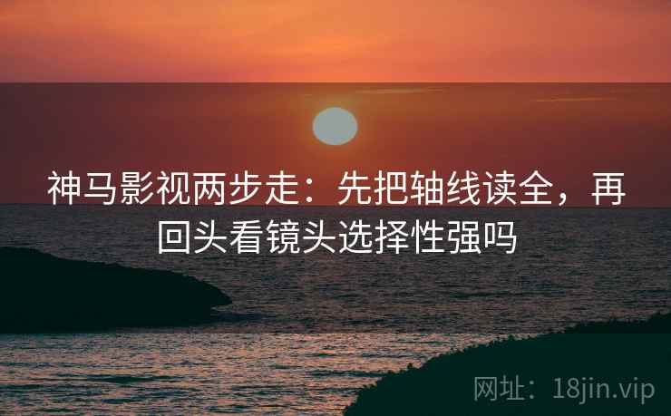 神马影视两步走：先把轴线读全，再回头看镜头选择性强吗
