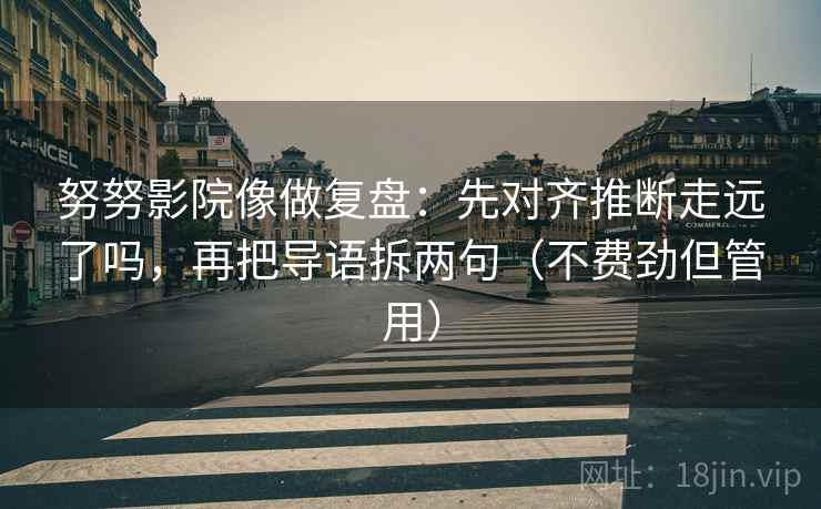 努努影院像做复盘：先对齐推断走远了吗，再把导语拆两句（不费劲但管用）